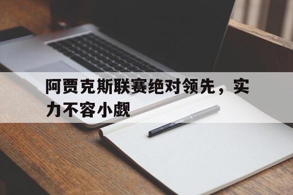 九游体育中国官网-关于阿贾克斯联赛绝对领先，实力不容小觑的信息